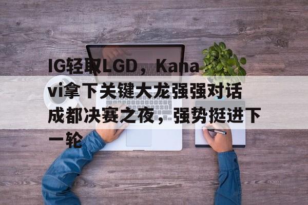 IG轻取LGD,Kanavi拿下关键大龙强强对话成都决赛之夜,强势挺进下一轮 IG轻取LGD,Kanavi拿下关键大龙强强对话成都决赛之夜,强势挺进下一轮